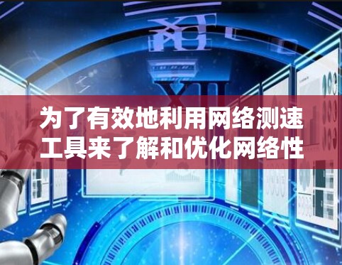 为了有效地利用网络测速工具来了解和优化网络性能，您可以按照以下步骤进行操作
