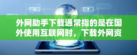外网助手下载通常指的是在国外使用互联网时，下载外网资源或应用的工具或方法。以下是一些常见的外网助手下载工具和方法