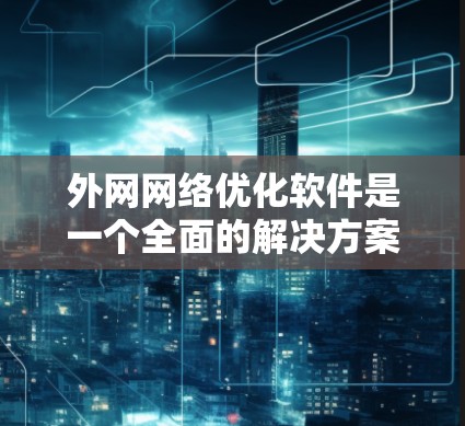 外网网络优化软件是一个全面的解决方案，旨在提升外网连接速度、减少延迟并增强网络稳定性。以下是对这些软件的详细分类和推荐