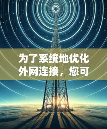 为了系统地优化外网连接，您可以按照以下步骤进行操作