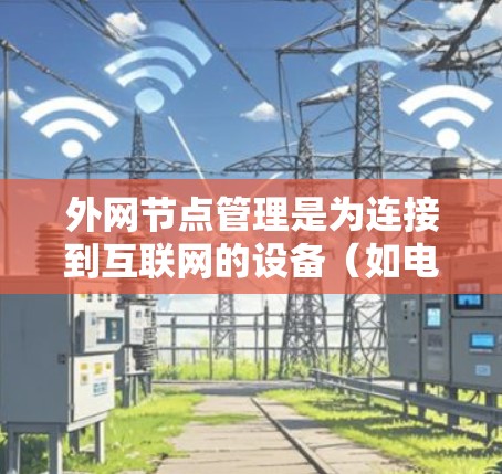 外网节点管理是为连接到互联网的设备（如电脑、手机、服务器）提供管理功能，确保网络安全、资源高效利用和设备访问控制。以下是详细的外网节点管理步骤和注意事项