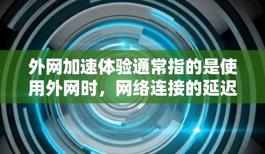 外网加速体验通常指的是使用外网时，网络连接的延迟和响应速度更佳，能更好地处理网页内容和数据流。以下是一些关于外网加速体验的常见问题和解答