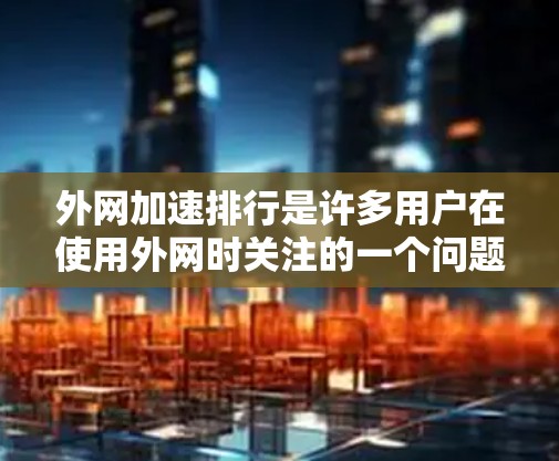 外网加速排行是许多用户在使用外网时关注的一个问题，因为外网访问速度通常较慢，尤其是当IP地址未被启用或使用缓存时。以下是一些常见的外网加速排行和推荐，帮助您找到速度最快的网站资源