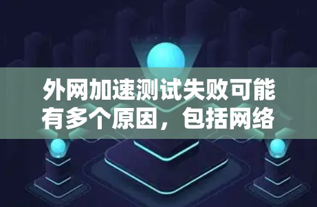 外网加速测试失败可能有多个原因，包括网络连接问题、服务器资源不足、软件故障、服务器断开连接或44错误。以下是详细的解决方案