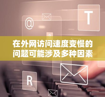 在外网访问速度变慢的问题可能涉及多种因素，以下是一些常见的原因及解决方法
