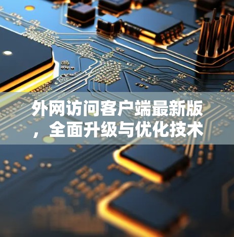 外网访问客户端最新版，全面升级与优化技术