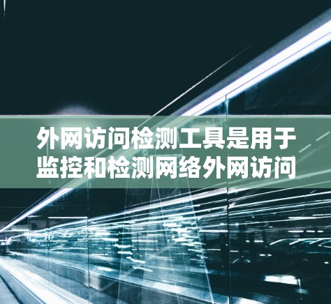 外网访问检测工具是用于监控和检测网络外网访问行为的软件，旨在确保网络安全。以下是对该工具的详细分析和步骤指南