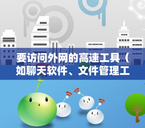 要访问外网的高速工具（如聊天软件、文件管理工具、游戏账号等）通常需要遵循一定的访问权限限制。以下是一些常见的方法和注意事项