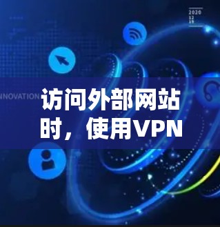 访问外部网站时，使用VPN可以保护您的隐私和网络安全。以下是使用外部VPN访问外部网站的步骤