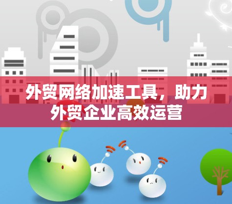 外贸网络加速工具，助力外贸企业高效运营