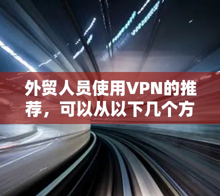 外贸人员使用VPN的推荐，可以从以下几个方面进行考虑