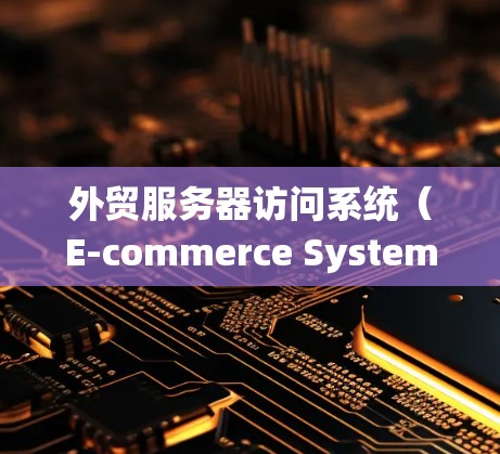 外贸服务器访问系统（E-commerce System Management）是用于支持外贸企业的现代化管理系统，涵盖了采购、销售、财务等多个领域。以下是对该系统的总结