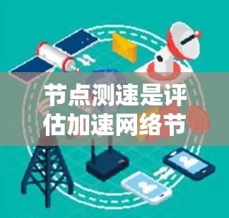 节点测速是评估加速网络节点性能的重要步骤，以下是详细的步骤指南