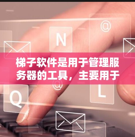 梯子软件是用于管理服务器的工具，主要用于连接和管理多个服务器。以下是一个详细的手工配置教程，帮助您完成梯子软件的配置