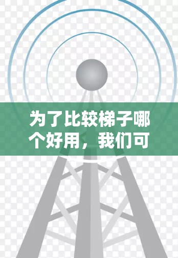 为了比较梯子哪个好用，我们可以从多个角度进行分析。以下是一个详细的比较过程