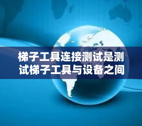 梯子工具连接测试是测试梯子工具与设备之间的有效连接，确保其可靠工作。以下是详细的步骤和方法