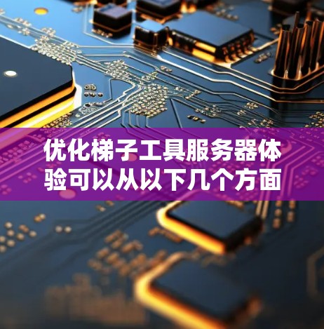 优化梯子工具服务器体验可以从以下几个方面入手，逐步提升其功能、性能和用户体验