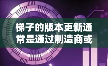 梯子的版本更新通常是通过制造商或供应商提供的信息来了解的。以下是一些可能的梯子版本更新情况，供参考