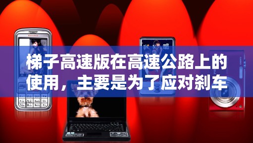 梯子高速版在高速公路上的使用，主要是为了应对刹车不稳的紧急情况，确保驾驶员的安全。以下是其操作的关键点