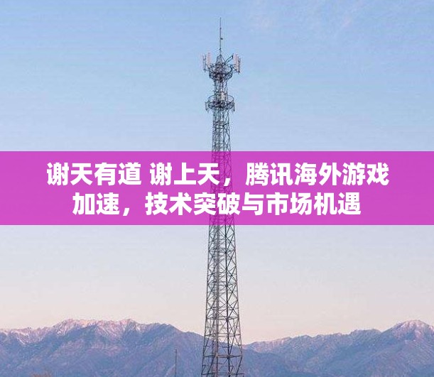 谢天有道 谢上天，腾讯海外游戏加速，技术突破与市场机遇