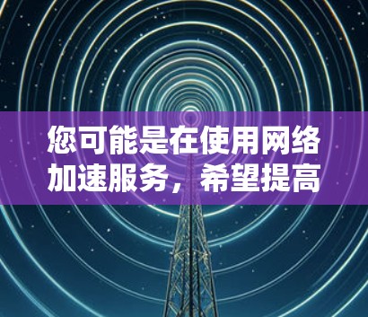 您可能是在使用网络加速服务，希望提高网络连接速度。以下是一些可能的解决方案