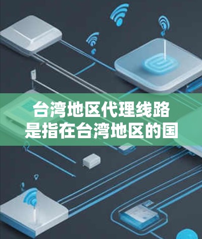 台湾地区代理线路是指在台湾地区的国际业务或合作伙伴与国际客户建立联系的服务网络。以下是一些主要的台湾地区代理线路及其服务内容