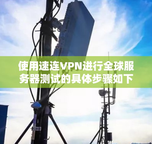 使用速连VPN进行全球服务器测试的具体步骤如下