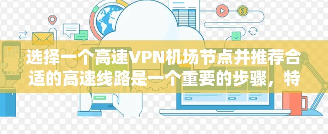 选择一个高速VPN机场节点并推荐合适的高速线路是一个重要的步骤，特别是在需要快速访问互联网的情况下。以下是一个系统性的推荐过程，帮助您找到最适合的方案