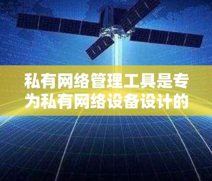 私有网络管理工具是专为私有网络设备设计的网络管理软件，旨在独立运行设备以确保隐私和安全。以下是详细的指南