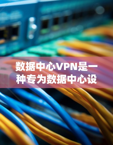 数据中心VPN是一种专为数据中心设计的加密传输系统，旨在保护中心存储和传输数据的安全性。以下是对数据中心VPN的详细分析