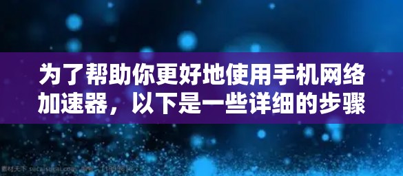 为了帮助你更好地使用手机网络加速器，以下是一些详细的步骤和建议