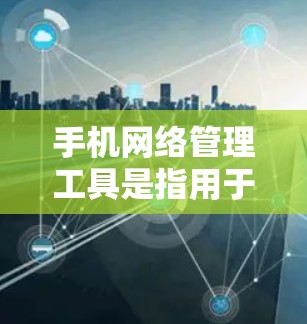 手机网络管理工具是指用于管理手机网络设备、设置、监控和管理的软件或应用程序。以下是几种常见的手机网络管理工具及其特点