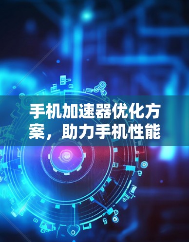 手机加速器优化方案,助力手机性能提升,助你获得更流畅的使用体验 手机加速器优化方案,助力手机性能提升,助你获得更流畅的使用体验