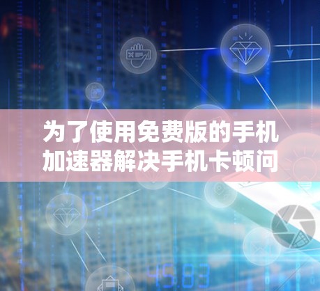 为了使用免费版的手机加速器解决手机卡顿问题，您可以按照以下步骤操作