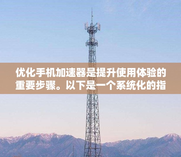 优化手机加速器是提升使用体验的重要步骤。以下是一个系统化的指南，帮助您优化加速器