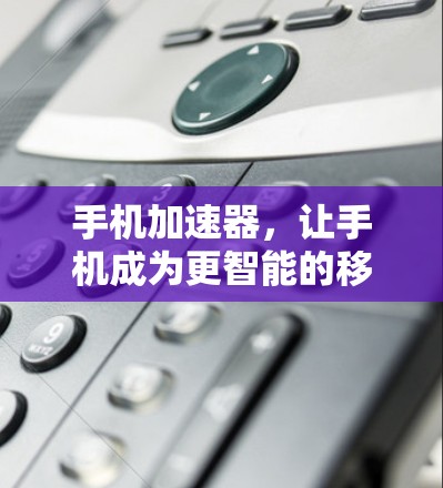 手机加速器，让手机成为更智能的移动工具