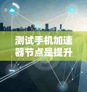 测试手机加速器节点是提升下载速度和优化性能的实用方法。以下是一个清晰的步骤指南