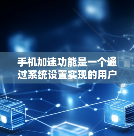 手机加速功能是一个通过系统设置实现的用户辅助功能，旨在提升手机性能。以下是关于加速功能的详细分析