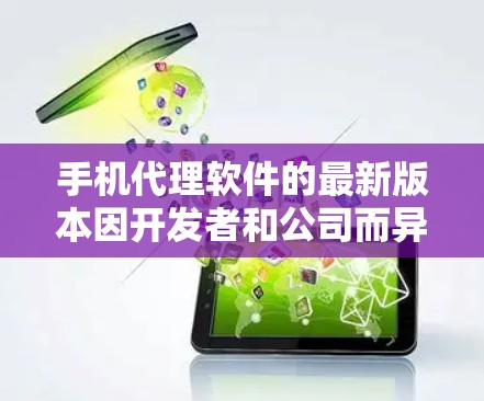 手机代理软件的最新版本因开发者和公司而异,通常更新会在官方发布日或特定时间内发布。以下是一些常见的手机代理软件及其最新版本信息 手机代理软件的最新版本因开发者和公司而异,通常更新会在官方发布日或特定时间内发布。以下是一些常见的手机代理软件及其最新版本信息