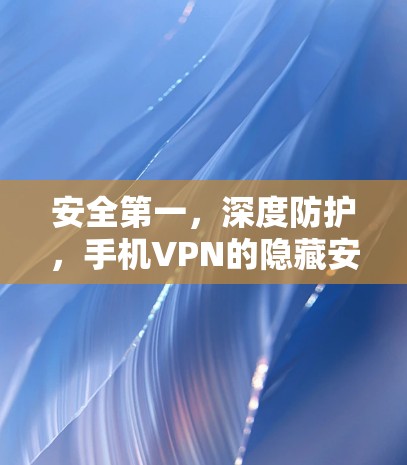 安全第一，深度防护，手机VPN的隐藏安全陷阱