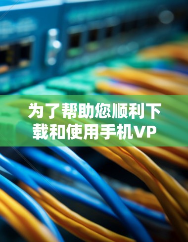 为了帮助您顺利下载和使用手机VPN软件，以下是一步步的指南
