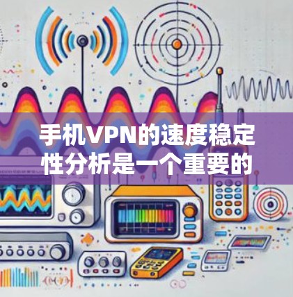 手机VPN的速度稳定性分析是一个重要的方面，因为它直接影响用户体验和数据传输效率。以下是对速度稳定性的分析