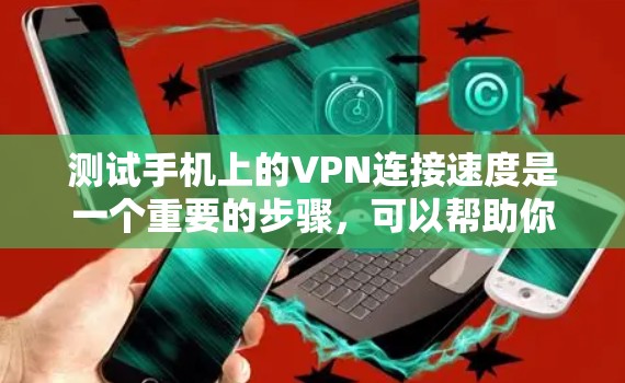 测试手机上的VPN连接速度是一个重要的步骤，可以帮助你评估连接效果并优化设置。以下是一些详细的步骤和方法，帮助你更好地进行测试