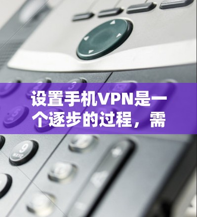 设置手机VPN是一个逐步的过程，需要遵循以下步骤来确保数据的安全和隐私保护。以下是一个清晰的指南，帮助您顺利完成设置