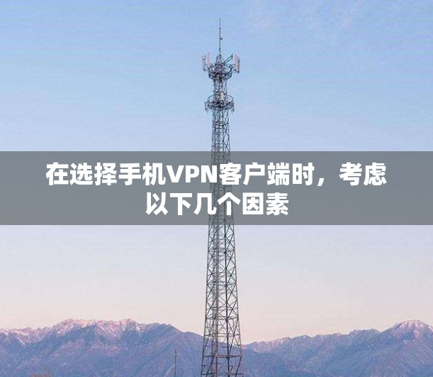 在选择手机VPN客户端时，考虑以下几个因素