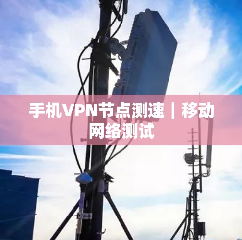 手机VPN节点测速｜移动网络测试