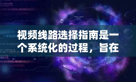 视频线路选择指南是一个系统化的过程，旨在帮助用户选择适合特定需求的视频传输网络。以下是分步骤的指南，涵盖从基础网络到综合管理的关键因素