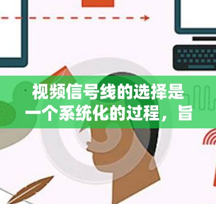 视频信号线的选择是一个系统化的过程，旨在确保视频内容的质量和效率。以下是对视频信号线选择的详细指南，涵盖定义、参数、分类、标准、方法、参数选择、安装调试和维护保养