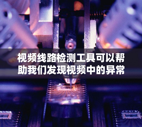 视频线路检测工具可以帮助我们发现视频中的异常情况，如画面模糊或视频丢失，从而确保视频内容的安全与质量。以下是使用这些工具的步骤和注意事项