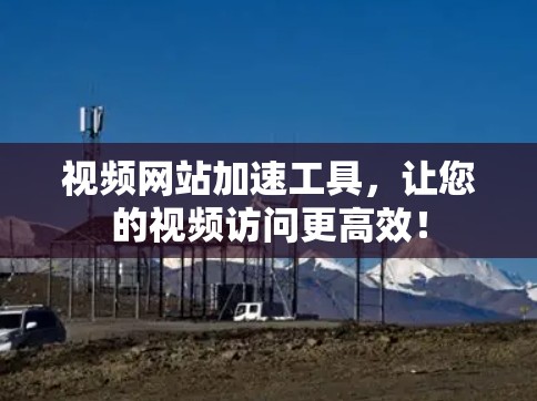 视频网站加速工具，让您的视频访问更高效！